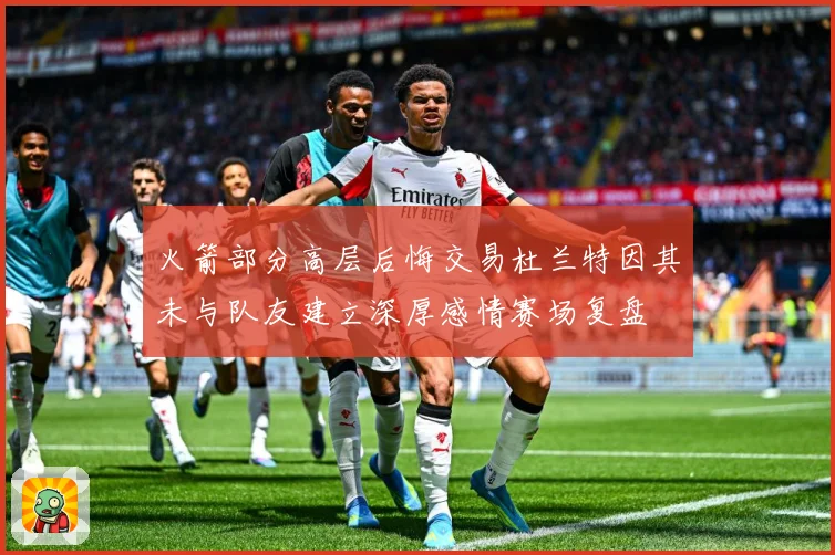 火箭部分高层后悔交易杜兰特因其未与队友建立深厚感情赛场复盘