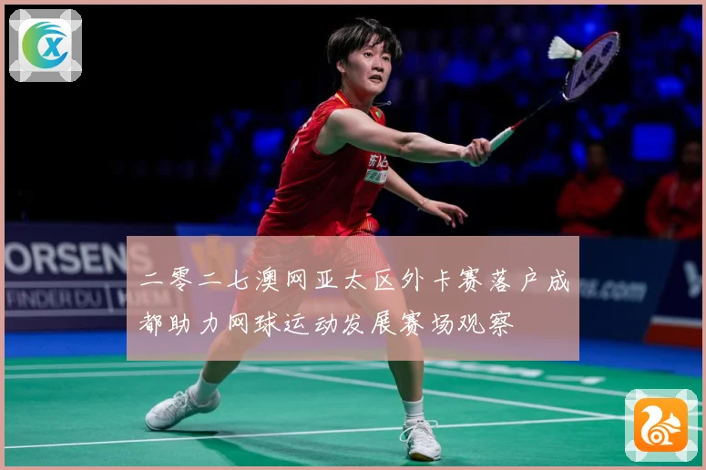 二零二七澳网亚太区外卡赛落户成都助力网球运动发展赛场观察