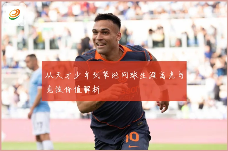 从天才少年到草地网球生涯高光与竞技价值解析
