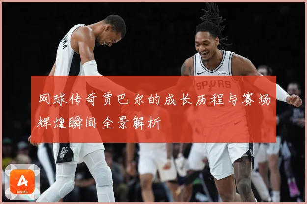 网球传奇贾巴尔的成长历程与赛场辉煌瞬间全景解析