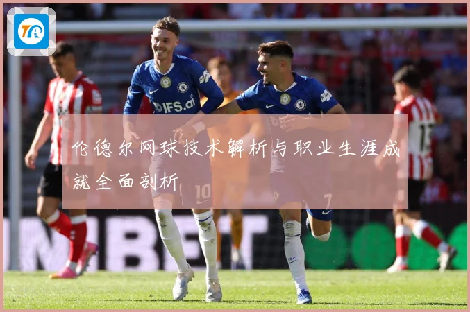 伦德尔网球技术解析与职业生涯成就全面剖析