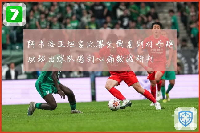 阿韦洛亚坦言比赛失衡看到对手跑动超出球队感到心痛数据研判