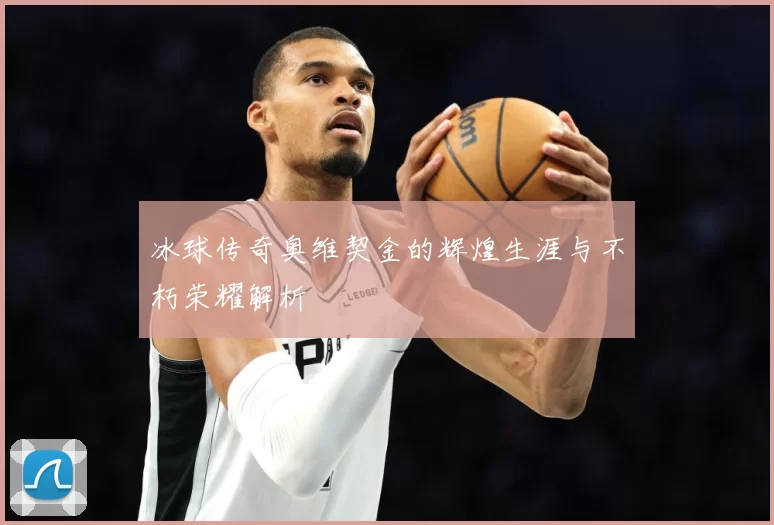 冰球传奇奥维契金的辉煌生涯与不朽荣耀解析