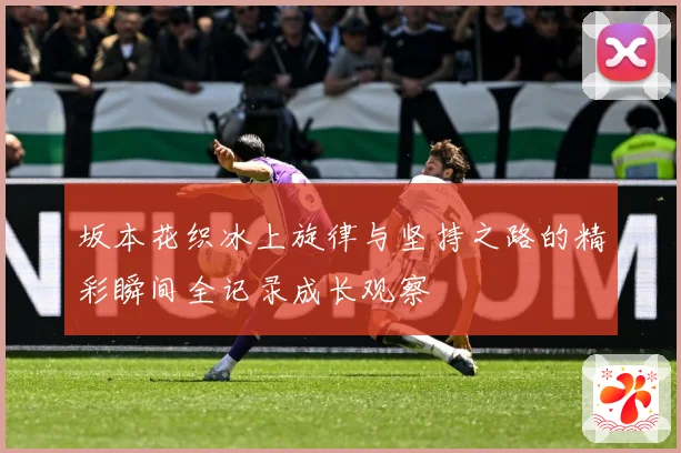 坂本花织冰上旋律与坚持之路的精彩瞬间全记录成长观察