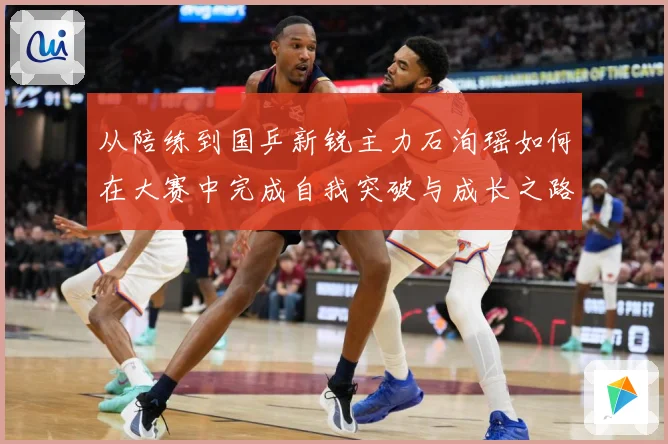 从陪练到国乒新锐主力石洵瑶如何在大赛中完成自我突破与成长之路