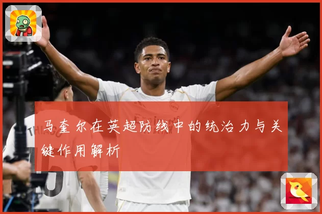 马奎尔在英超防线中的统治力与关键作用解析