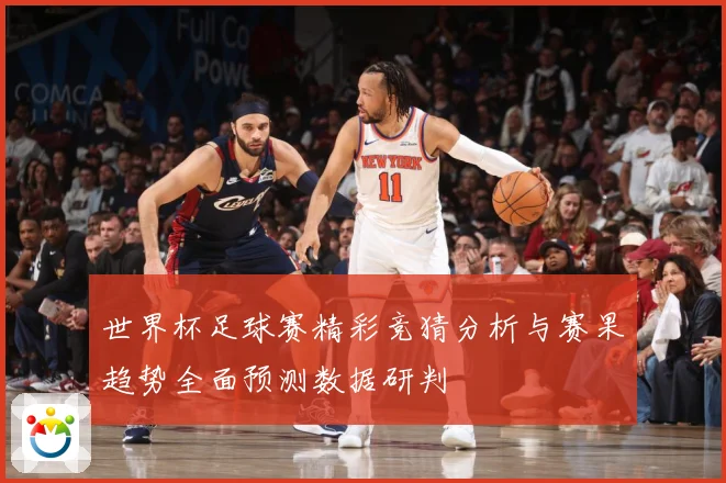 世界杯足球赛精彩竞猜分析与赛果趋势全面预测数据研判