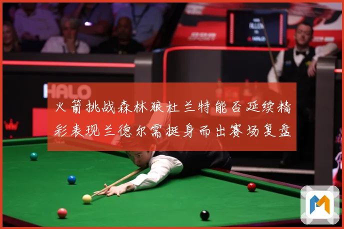 火箭挑战森林狼杜兰特能否延续精彩表现兰德尔需挺身而出赛场复盘