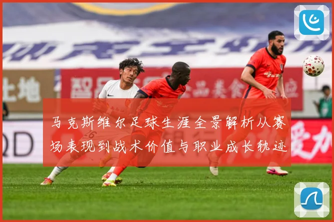 马克斯维尔足球生涯全景解析从赛场表现到战术价值与职业成长轨迹探究
