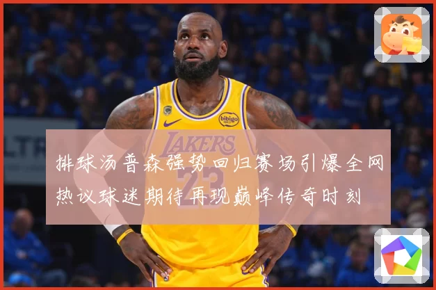 排球汤普森强势回归赛场引爆全网热议球迷期待再现巅峰传奇时刻