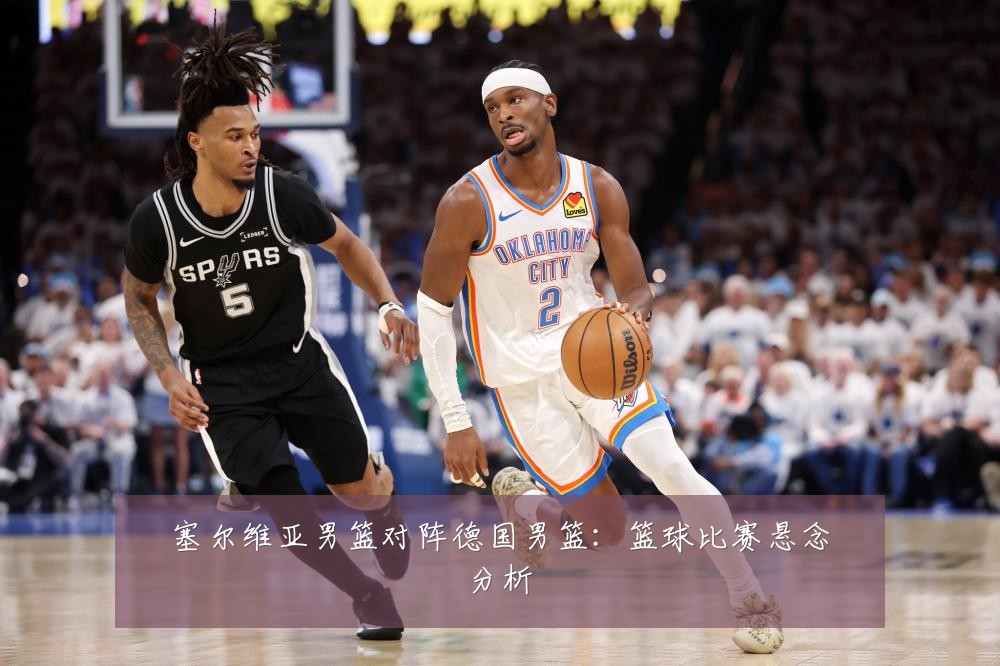 塞尔维亚男篮对阵德国男篮：篮球比赛悬念分析