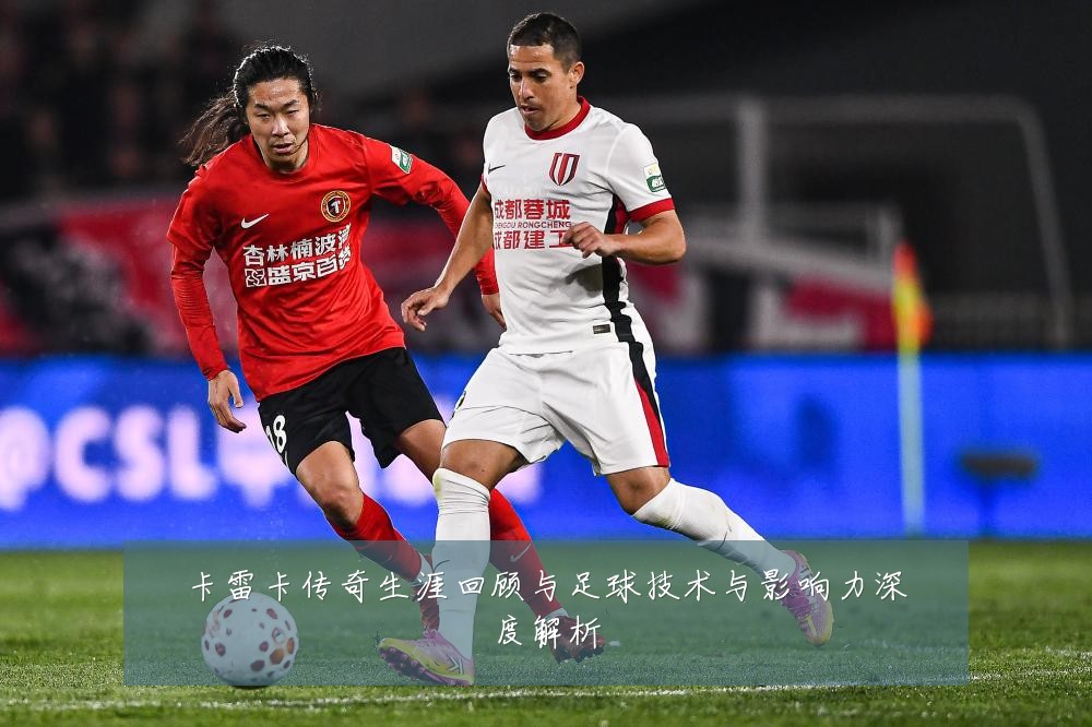 卡雷卡传奇生涯回顾与足球技术与影响力深度解析