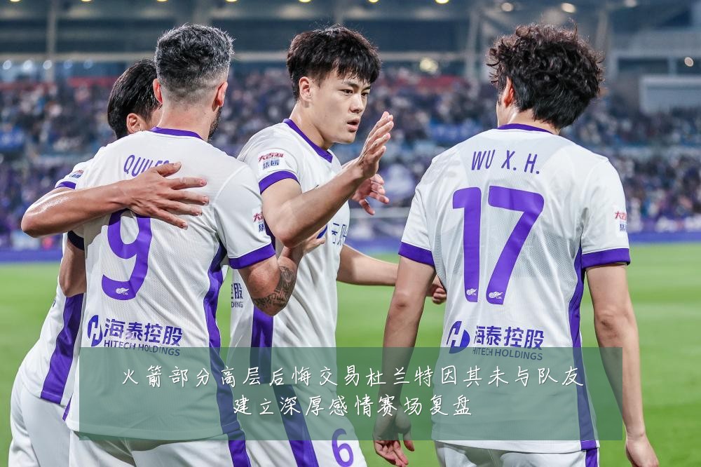 火箭部分高层后悔交易杜兰特因其未与队友建立深厚感情赛场复盘