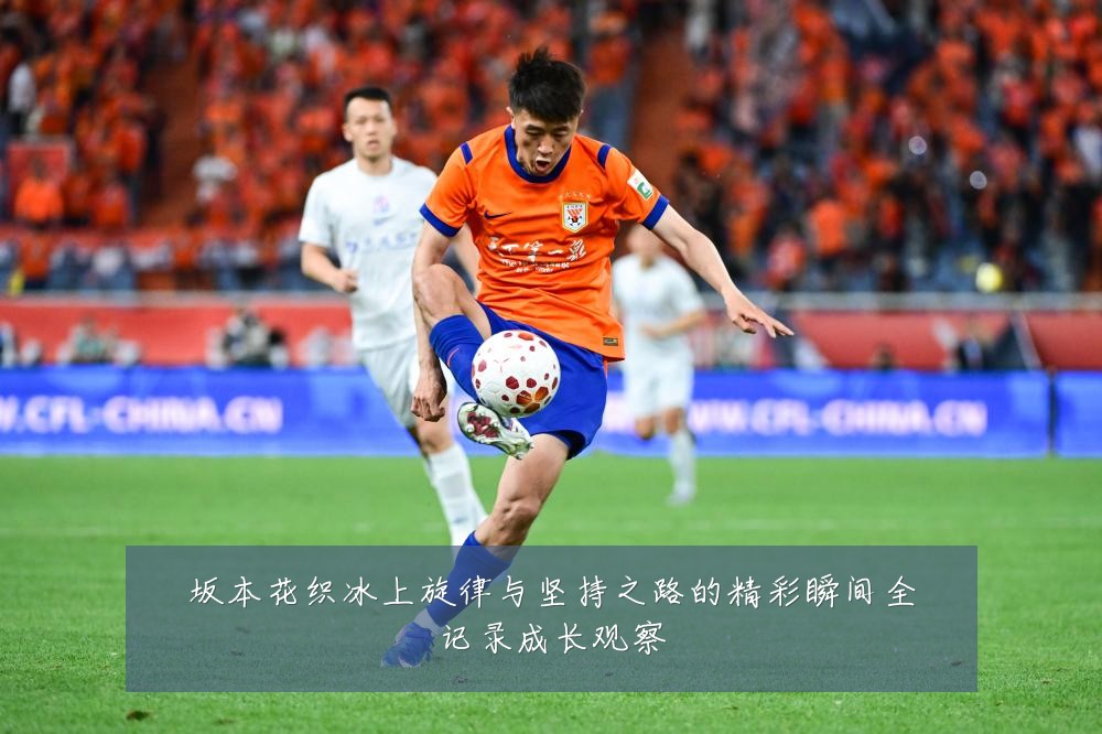 坂本花织冰上旋律与坚持之路的精彩瞬间全记录成长观察